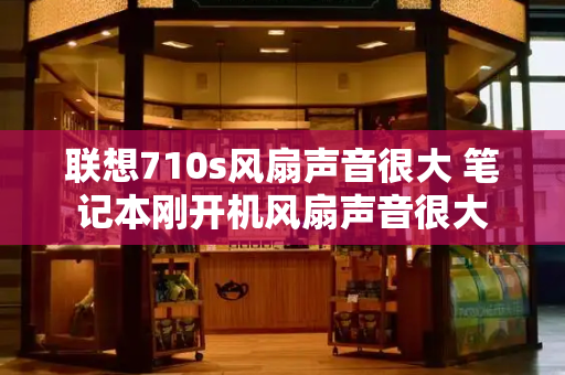 联想710s风扇声音很大 笔记本刚开机风扇声音很大