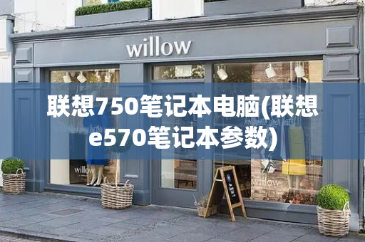 联想750笔记本电脑(联想e570笔记本参数)-第1张图片-星选测评