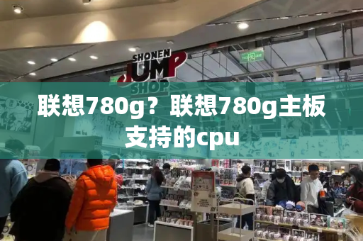 联想780g？联想780g主板支持的cpu-第1张图片-星选测评