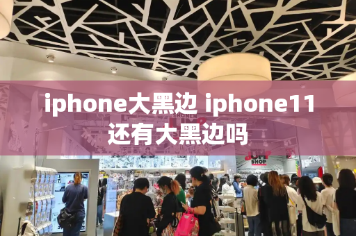 iphone大黑边 iphone11还有大黑边吗