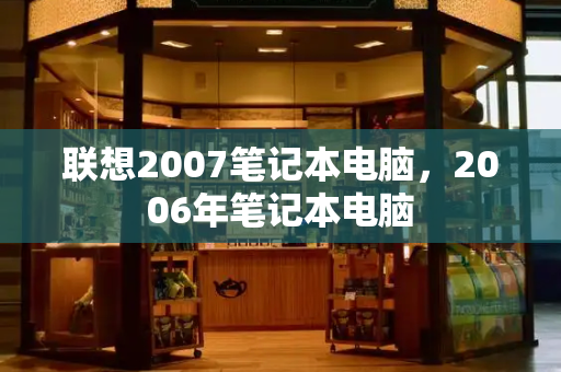 联想2007笔记本电脑，2006年笔记本电脑-第1张图片-星选测评