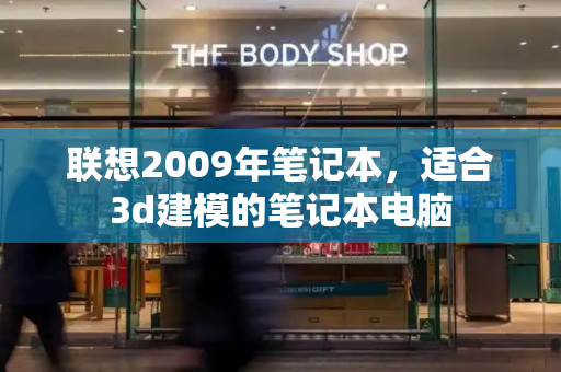 联想2009年笔记本，适合3d建模的笔记本电脑-第1张图片-星选测评