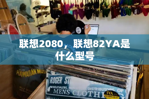 联想2080，联想82YA是什么型号-第1张图片-星选测评