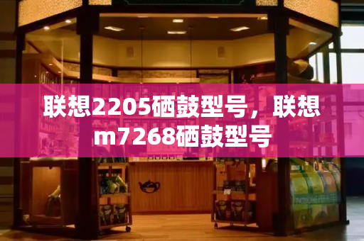 联想2205硒鼓型号，联想m7268硒鼓型号