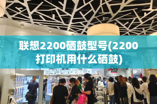 联想2200硒鼓型号(2200打印机用什么硒鼓)