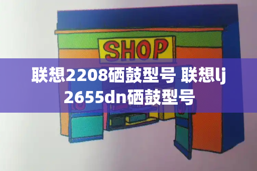 联想2208硒鼓型号 联想lj2655dn硒鼓型号