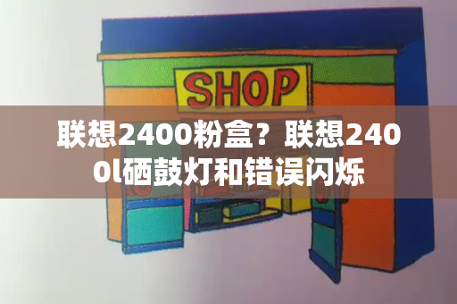 联想2400粉盒？联想2400l硒鼓灯和错误闪烁-第1张图片-星选测评