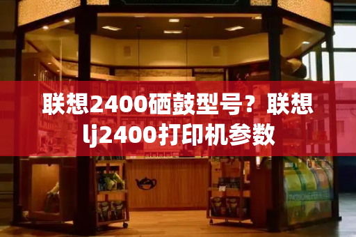 联想2400硒鼓型号？联想lj2400打印机参数-第1张图片-星选测评