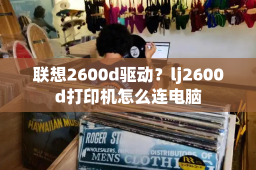 联想2600d驱动？lj2600d打印机怎么连电脑