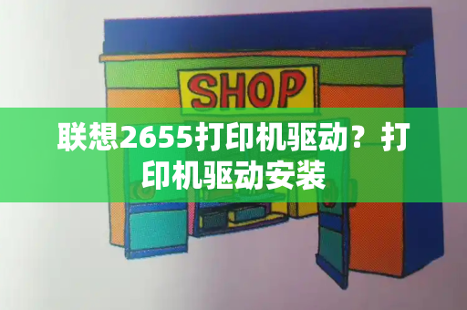 联想2655打印机驱动？打印机驱动安装-第1张图片-星选测评