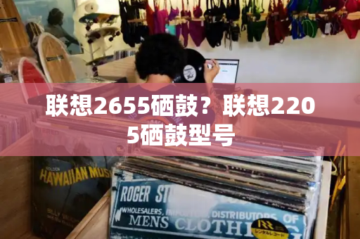 联想2655硒鼓？联想2205硒鼓型号