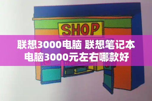 联想3000电脑 联想笔记本电脑3000元左右哪款好-第1张图片-星选测评