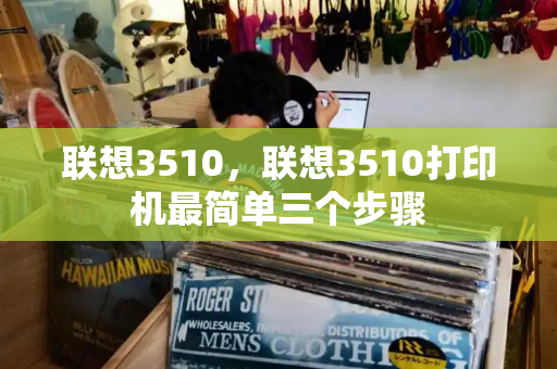 联想3510，联想3510打印机最简单三个步骤-第1张图片-星选测评