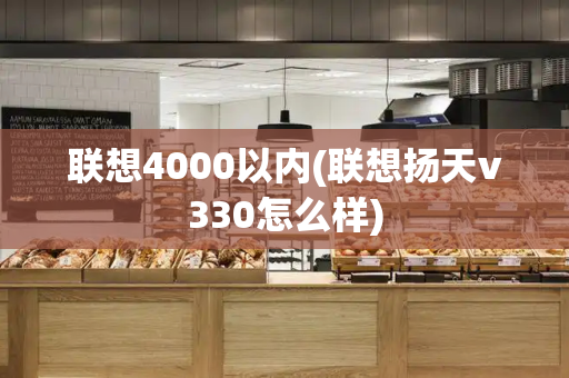 联想4000以内(联想扬天v330怎么样)