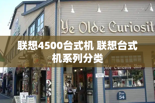 联想4500台式机 联想台式机系列分类-第1张图片-星选测评