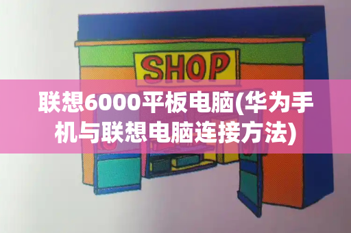 联想6000平板电脑(华为手机与联想电脑连接方法)-第1张图片-星选测评