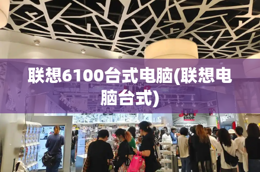 联想6100台式电脑(联想电脑台式)