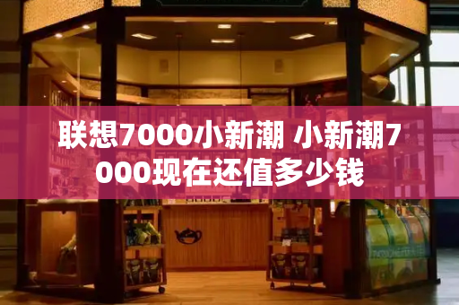 联想7000小新潮 小新潮7000现在还值多少钱-第1张图片-星选测评