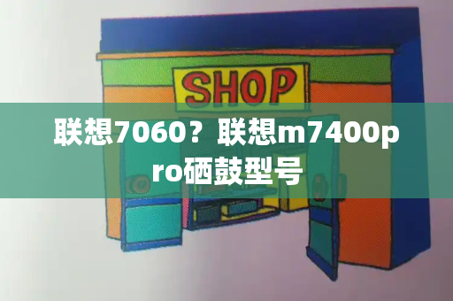 联想7060？联想m7400pro硒鼓型号-第1张图片-星选测评