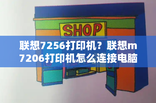 联想7256打印机？联想m7206打印机怎么连接电脑打印-第1张图片-星选测评