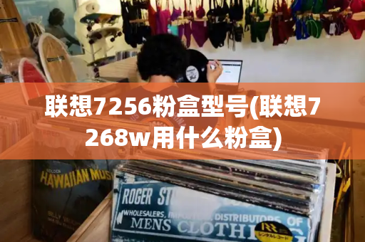 联想7256粉盒型号(联想7268w用什么粉盒)-第1张图片-星选测评