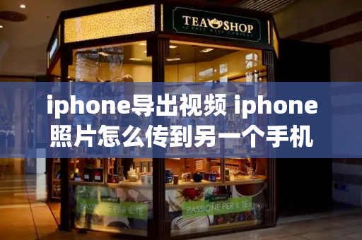 iphone导出视频 iphone照片怎么传到另一个手机