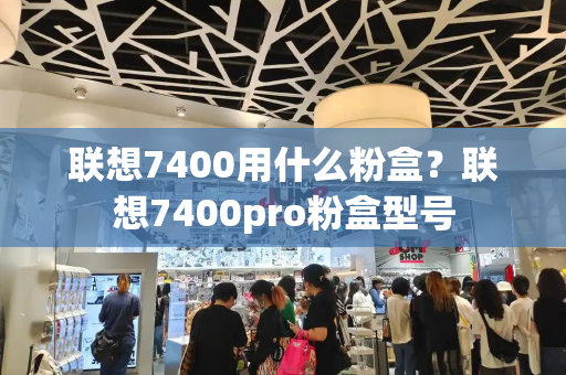 联想7400用什么粉盒？联想7400pro粉盒型号