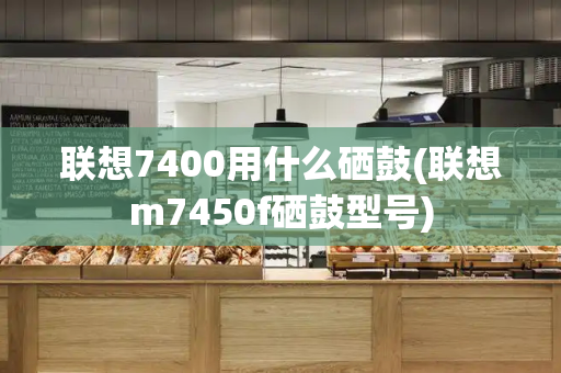 联想7400用什么硒鼓(联想m7450f硒鼓型号)