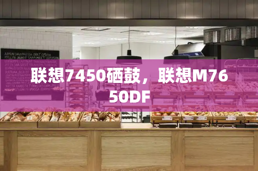 联想7450硒鼓，联想M7650DF-第1张图片-星选测评