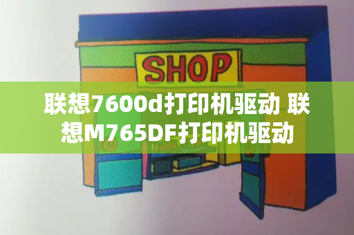 联想7600d打印机驱动 联想M765DF打印机驱动-第1张图片-星选测评