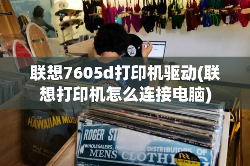 联想7605d打印机驱动(联想打印机怎么连接电脑)