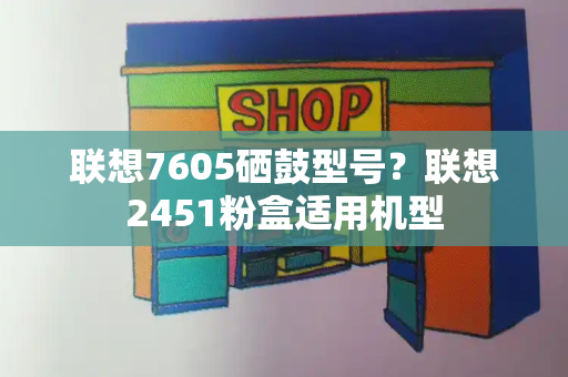 联想7605硒鼓型号？联想2451粉盒适用机型