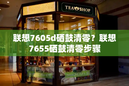 联想7605d硒鼓清零？联想7655硒鼓清零步骤-第1张图片-星选测评