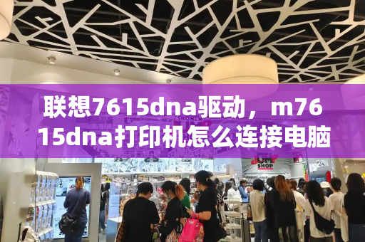 联想7615dna驱动，m7615dna打印机怎么连接电脑