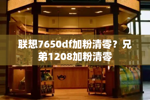 联想7650df加粉清零？兄弟1208加粉清零-第1张图片-星选测评