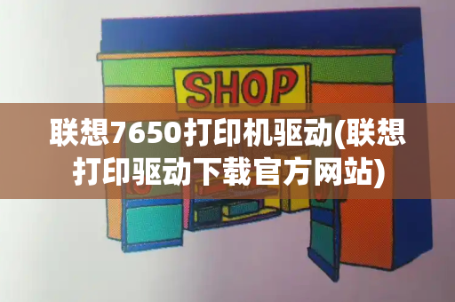 联想7650打印机驱动(联想打印驱动下载官方网站)