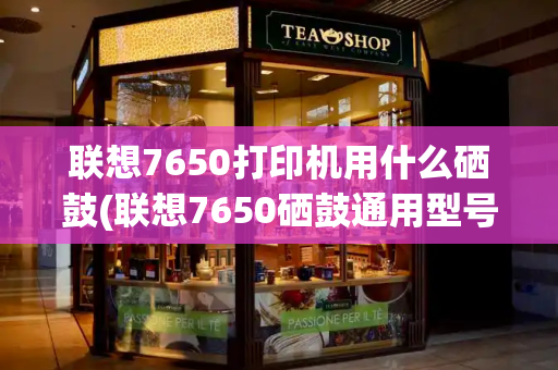 联想7650打印机用什么硒鼓(联想7650硒鼓通用型号)