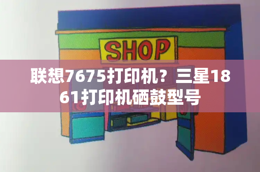 联想7675打印机？三星1861打印机硒鼓型号