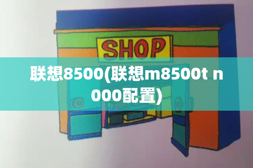 联想8500(联想m8500t n000配置)-第1张图片-星选测评