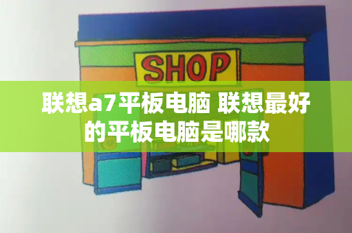 联想a7平板电脑 联想最好的平板电脑是哪款-第1张图片-星选测评