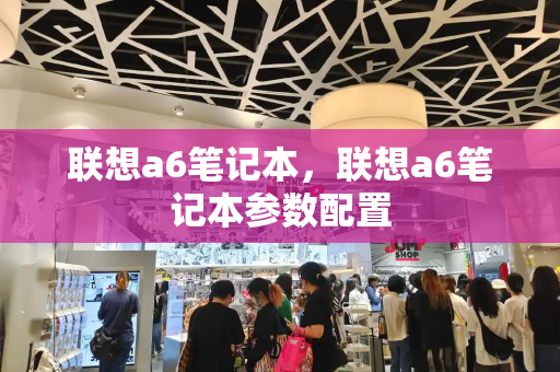 联想a6笔记本，联想a6笔记本参数配置