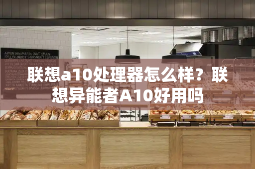 联想a10处理器怎么样？联想异能者A10好用吗-第1张图片-星选测评