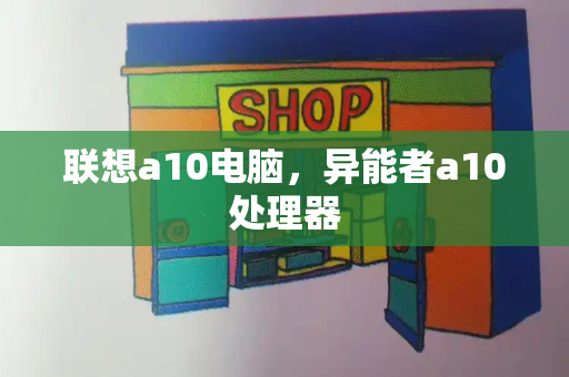 联想a10电脑，异能者a10处理器-第1张图片-星选测评