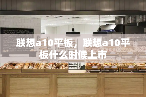 联想a10平板，联想a10平板什么时候上市-第1张图片-星选测评