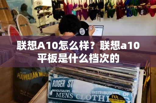 联想A10怎么样？联想a10平板是什么档次的