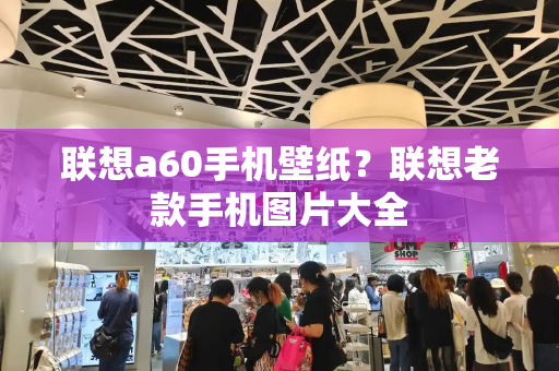 联想a60手机壁纸？联想老款手机图片大全-第1张图片-星选测评