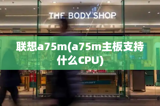 联想a75m(a75m主板支持什么CPU)-第1张图片-星选测评