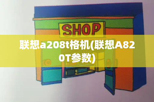联想a208t格机(联想A820T参数)-第1张图片-星选测评