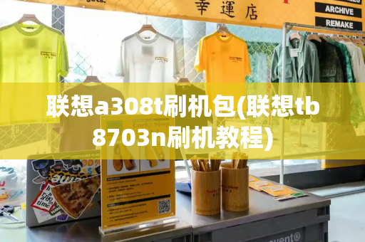 联想a308t刷机包(联想tb8703n刷机教程)-第1张图片-星选测评
