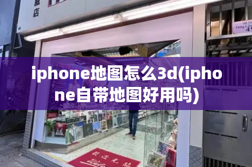 iphone地图怎么3d(iphone自带地图好用吗)